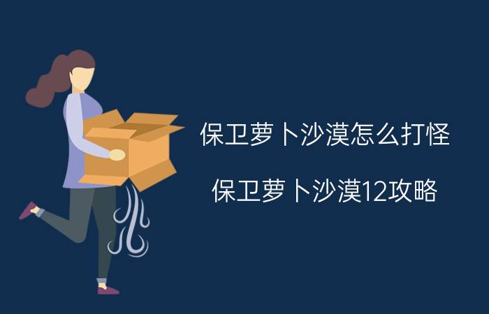 保卫萝卜沙漠怎么打怪 保卫萝卜沙漠12攻略